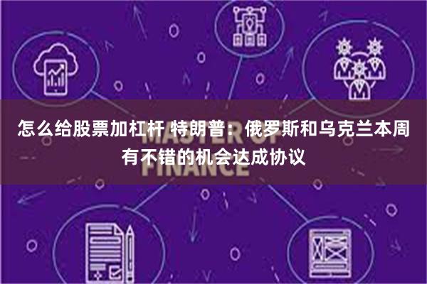 怎么给股票加杠杆 特朗普：俄罗斯和乌克兰本周有不错的机会达成协议