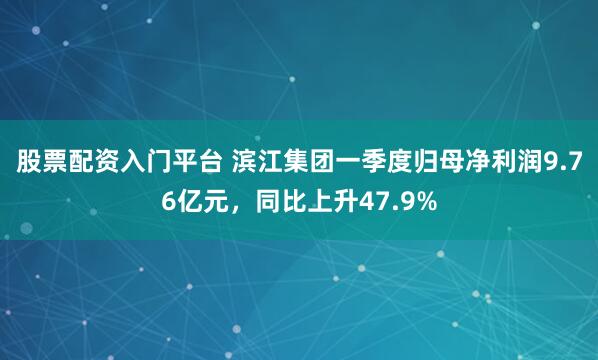 股票配资入门平台 滨江集团一季度归母净利润9.76亿元，同比上升47.9%