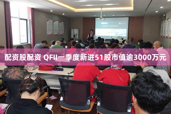 配资股配资 QFII一季度新进51股市值逾3000万元