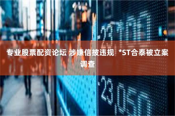 专业股票配资论坛 涉嫌信披违规  *ST合泰被立案调查