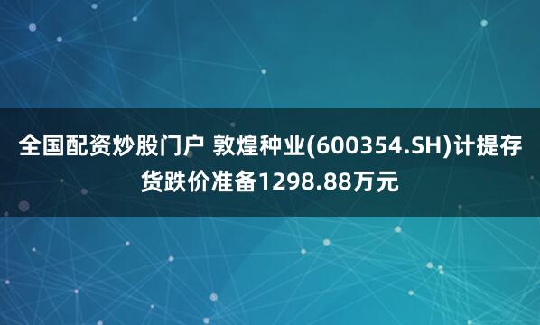 全国配资炒股门户 敦煌种业(600354.SH)计提存货跌价准备1298.88万元