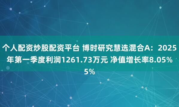 个人配资炒股配资平台 博时研究慧选混合A：2025年第一季度利润1261.73万元 净值增长率8.05%