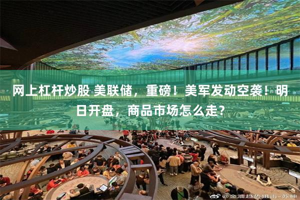 网上杠杆炒股 美联储，重磅！美军发动空袭！明日开盘，商品市场怎么走？