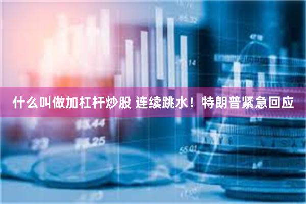 什么叫做加杠杆炒股 连续跳水！特朗普紧急回应