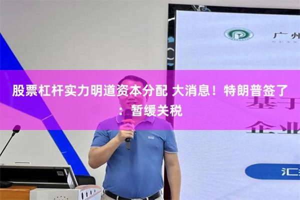 股票杠杆实力明道资本分配 大消息！特朗普签了：暂缓关税
