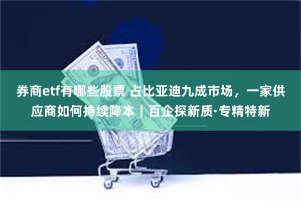 券商etf有哪些股票 占比亚迪九成市场，一家供应商如何持续降本｜百企探新质·专精特新