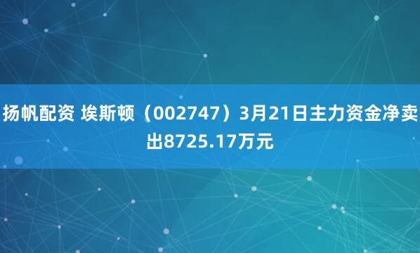 扬帆配资 埃斯顿（002747）3月21日主力资金净卖出8725.17万元