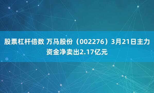 股票杠杆倍数 万马股份（002276）3月21日主力资金净卖出2.17亿元