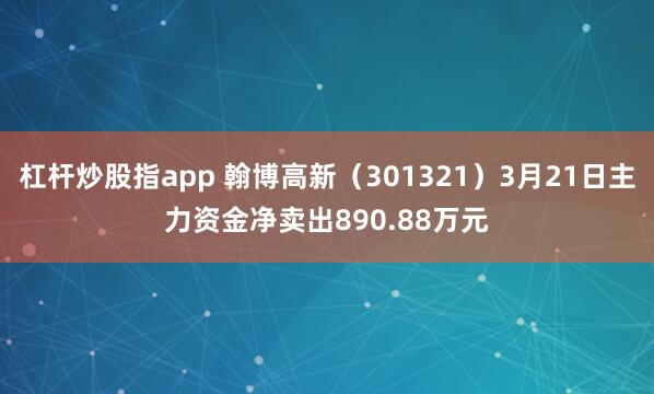 杠杆炒股指app 翰博高新（301321）3月21日主力资金净卖出890.88万元