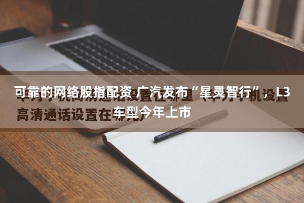 可靠的网络股指配资 广汽发布“星灵智行”，L3车型今年上市