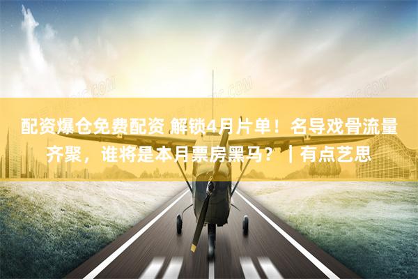 配资爆仓免费配资 解锁4月片单！名导戏骨流量齐聚，谁将是本月票房黑马？｜有点艺思