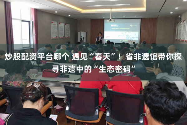 炒股配资平台哪个 遇见“春天”！省非遗馆带你探寻非遗中的“生态密码”
