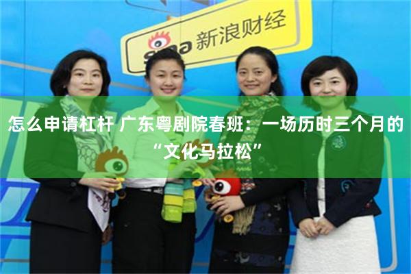怎么申请杠杆 广东粤剧院春班：一场历时三个月的“文化马拉松”