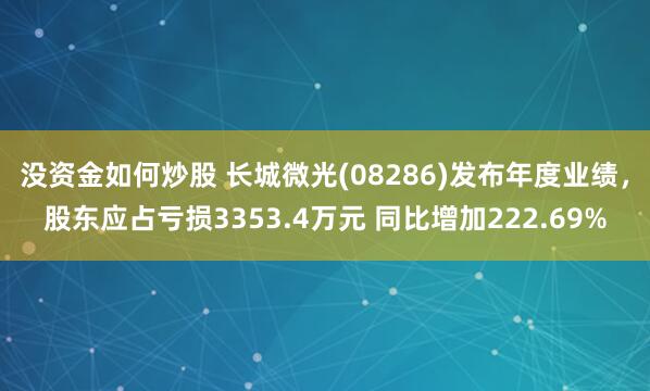 没资金如何炒股 长城微光(08286)发布年度业绩，股东应占亏损3353.4万元 同比增加222.69%