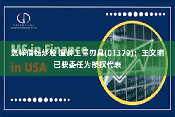 怎样借钱炒股 温岭工量刃具(01379)：王文明已获委任为授权代表