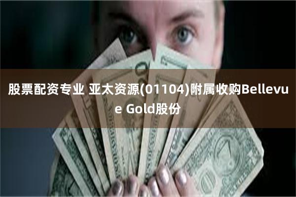 股票配资专业 亚太资源(01104)附属收购Bellevue Gold股份