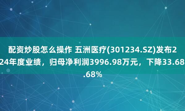 配资炒股怎么操作 五洲医疗(301234.SZ)发布2024年度业绩，归母净利润3996.98万元，下降33.68%
