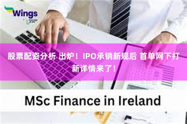 股票配资分析 出炉！IPO承销新规后 首单网下打新详情来了！