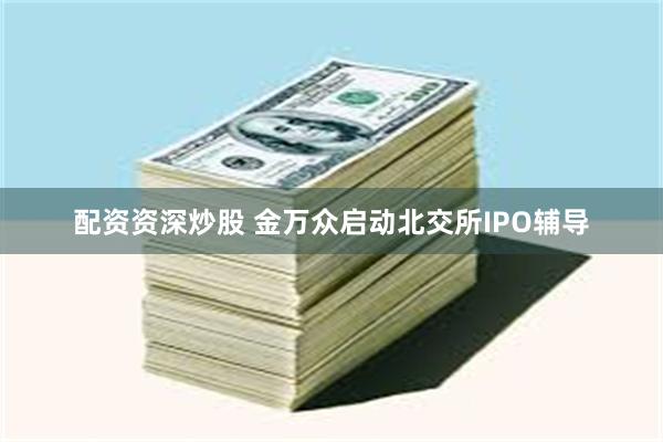 配资资深炒股 金万众启动北交所IPO辅导