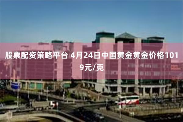 股票配资策略平台 4月24日中国黄金黄金价格1019元/克