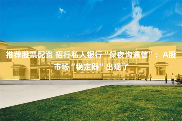 推荐股票配资 招行私人银行“深夜沟通信”：A股市场“稳定器”