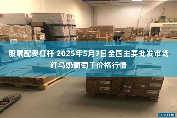 股票配资杠杆 2025年5月7日全国主要批发市场红马奶葡萄干价格行情