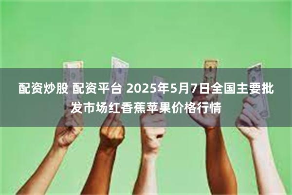 配资炒股 配资平台 2025年5月7日全国主要批发市场红香蕉苹果价格行情