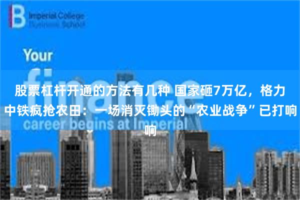 股票杠杆开通的方法有几种 国家砸7万亿，格力中铁疯抢农田：一场消灭锄头的“农业战争”已打响
