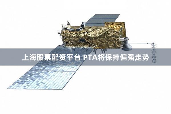 上海股票配资平台 PTA将保持偏强走势