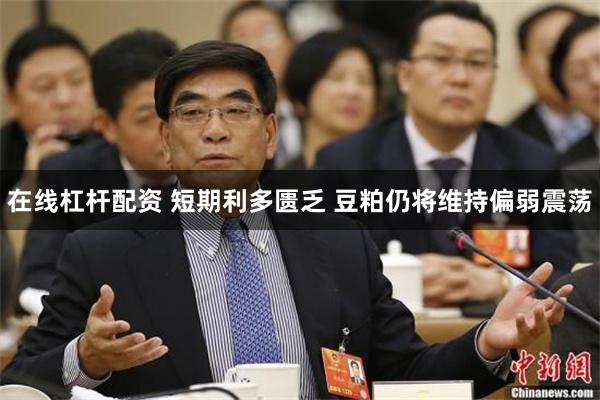 在线杠杆配资 短期利多匮乏 豆粕仍将维持偏弱震荡