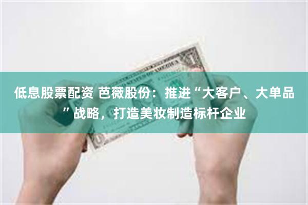 低息股票配资 芭薇股份：推进“大客户、大单品”战略，打造美妆制造标杆企业