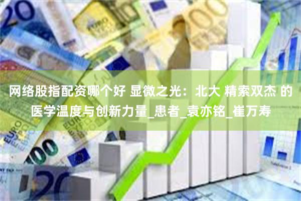 网络股指配资哪个好 显微之光：北大 精索双杰 的医学温度与创新力量_患者_袁亦铭_崔万寿