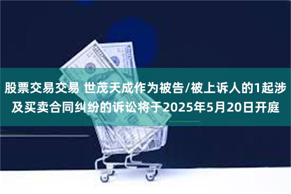 股票交易交易 世茂天成作为被告/被上诉人的1起涉及买卖合同纠纷的诉讼将于2025年5月20日开庭