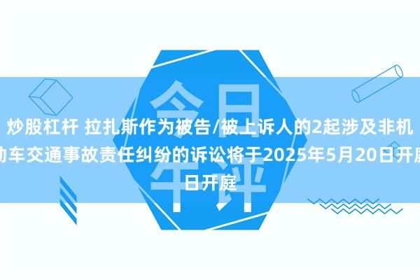 炒股杠杆 拉扎斯作为被告/被上诉人的2起涉及非机动车交通事故责任纠纷的诉讼将于2025年5月20日开庭