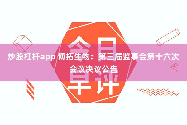 炒股杠杆app 博拓生物：第三届监事会第十六次会议决议公告