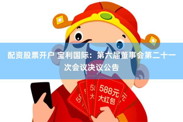 配资股票开户 宝利国际：第六届董事会第二十一次会议决议公告