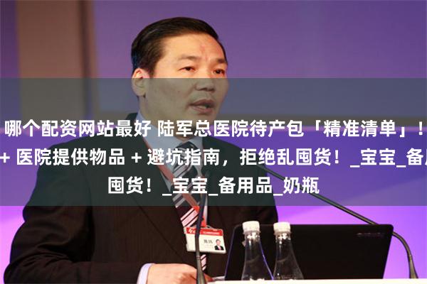 哪个配资网站最好 陆军总医院待产包「精准清单」！顺剖差异 + 医院提供物品 + 避坑指南，拒绝乱囤货！_宝宝_备用品_奶瓶