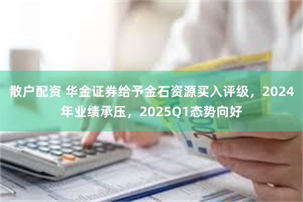 散户配资 华金证券给予金石资源买入评级，2024年业绩承压，2025Q1态势向好