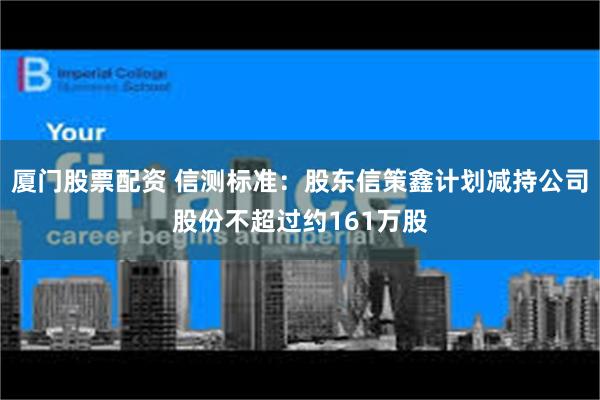 厦门股票配资 信测标准：股东信策鑫计划减持公司股份不超过约161万股