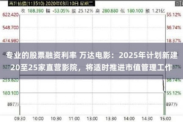 专业的股票融资利率 万达电影：2025年计划新建20至25家直营影院，将适时推进市值管理工作