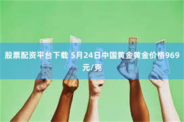 股票配资平台下载 5月24日中国黄金黄金价格969元/克