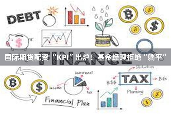 国际期货配资 “KPI”出炉！基金经理拒绝“躺平”