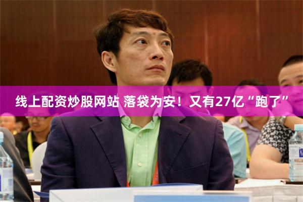 线上配资炒股网站 落袋为安！又有27亿“跑了”