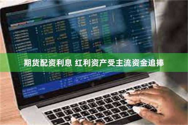 期货配资利息 红利资产受主流资金追捧