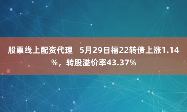 股票线上配资代理   5月29日福22转债上涨1.14%，转股溢价率43.37%