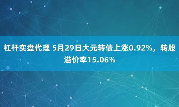杠杆实盘代理 5月29日大元转债上涨0.92%，转股溢价率15.06%