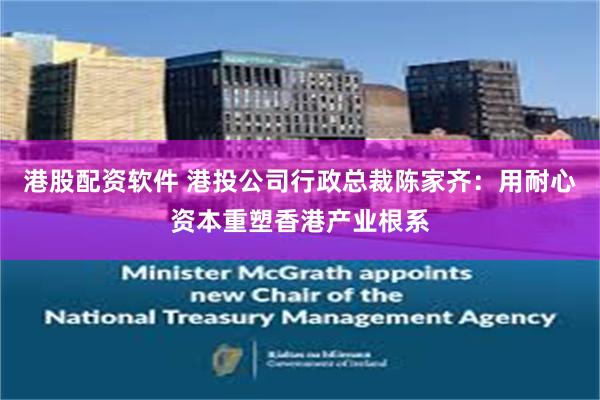 港股配资软件 港投公司行政总裁陈家齐：用耐心资本重塑香港产业根系