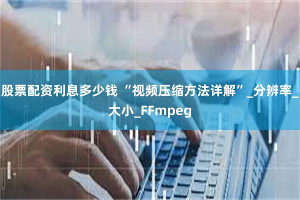 股票配资利息多少钱 “视频压缩方法详解”_分辨率_大小_FF