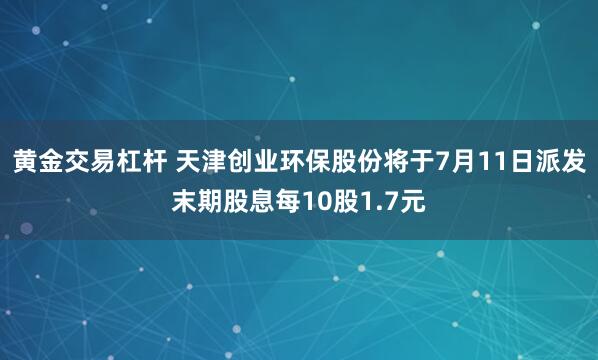 黄金交易杠杆 天津创业环保股份将于7月11日派发末期股息每10股1.7元