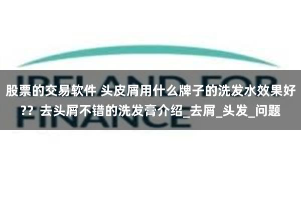 股票的交易软件 头皮屑用什么牌子的洗发水效果好?？去头屑不错的洗发膏介绍_去屑_头发_问题